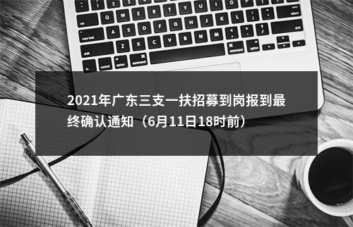 2021年广东三支一扶招募到岗报到最终确认通知（6月11日18时前） 图片