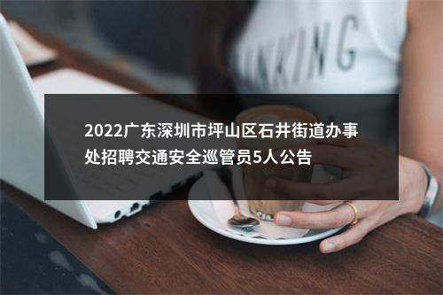 2022广东深圳市坪山区石井街道办事处招聘交通安全巡管员5人公告 图片