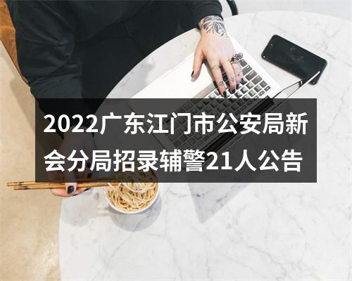 2022广东江门市公安局新会分局招录辅警21人公告 图片